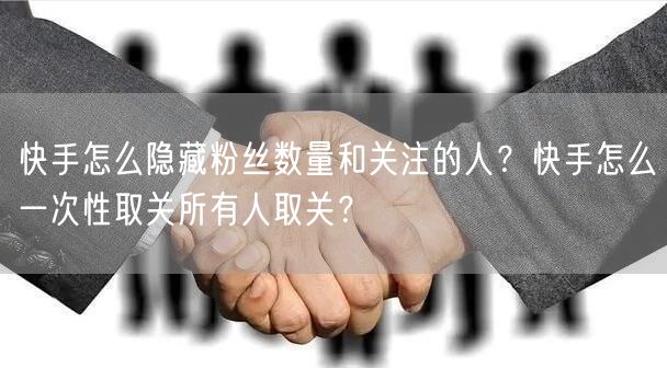 快手怎么隐藏粉丝数量和关注的人？快手怎么一次性取关所有人取关？
