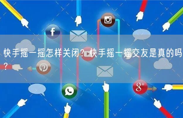 快手摇一摇怎样关闭？快手摇一摇交友是真的吗？