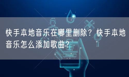 快手本地音乐在哪里删除？快手本地音乐怎么添加歌曲？