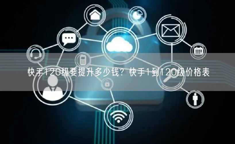 快手120级要提升多少钱？快手1到120级价格表