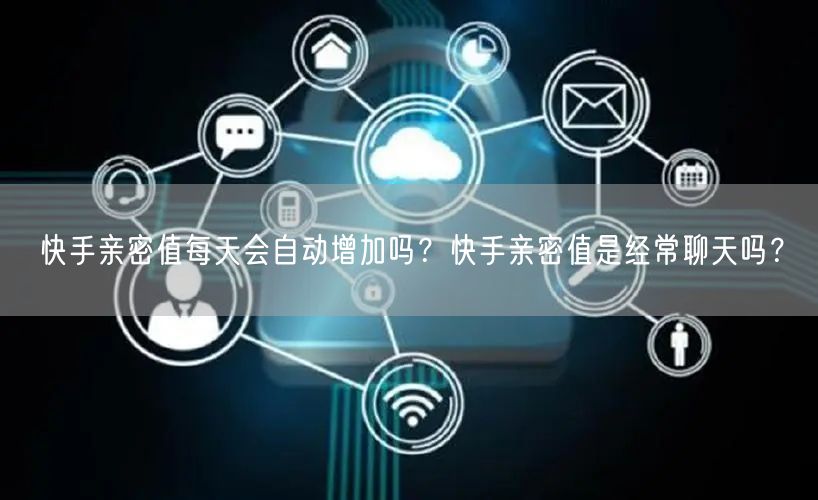 快手亲密值每天会自动增加吗？快手亲密值是经常聊天吗？