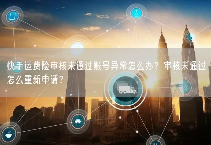 快手运费险审核未通过账号异常怎么办？审核未通过怎么重新申请？