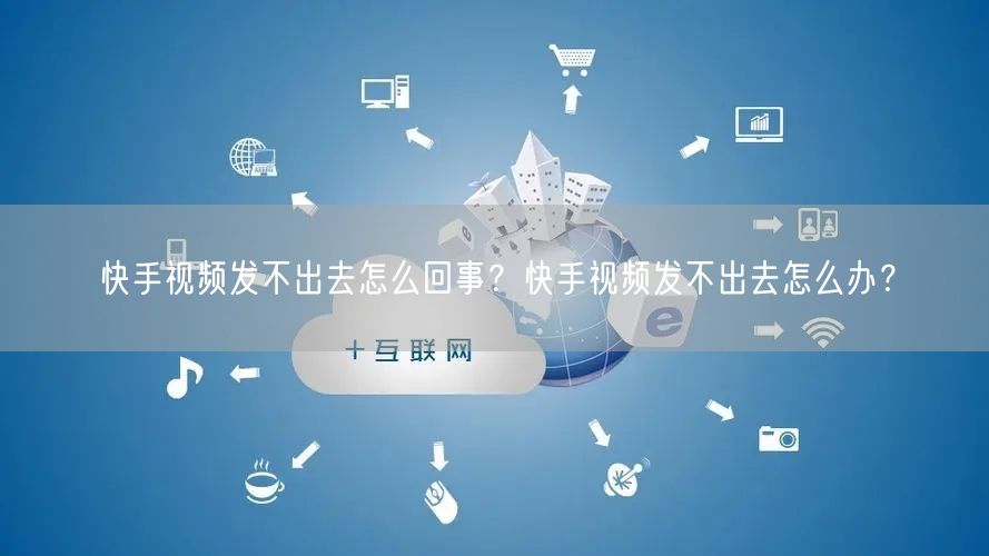 快手视频发不出去怎么回事？快手视频发不出去怎么办？