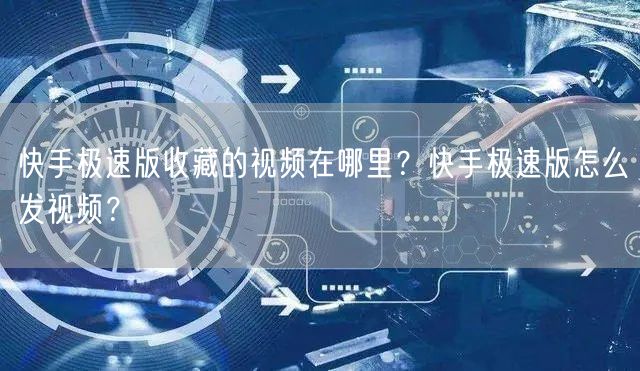 快手极速版收藏的视频在哪里？快手极速版怎么发视频？
