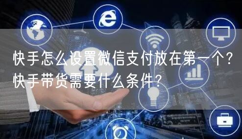 快手怎么设置微信支付放在第一个？快手带货需要什么条件？