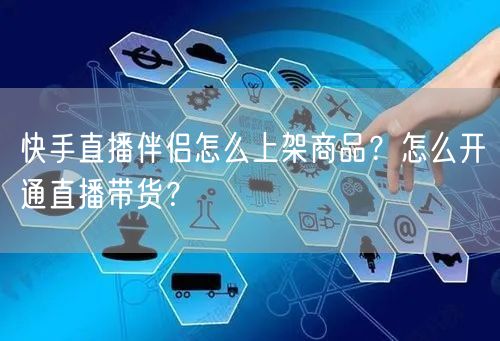 快手直播伴侣怎么上架商品？怎么开通直播带货？