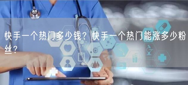 快手一个热门多少钱?快手一个热门能涨多少粉丝?