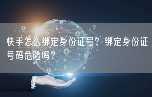 快手怎么绑定身份证号？绑定身份证号码危险吗？