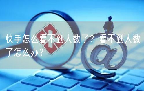 快手怎么看不到人数了？看不到人数了怎么办？