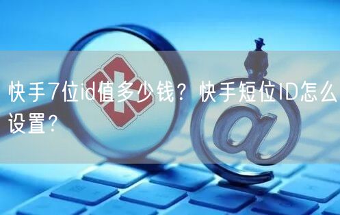 快手7位id值多少钱？快手短位ID怎么设置？