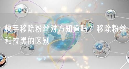 快手移除粉丝对方知道吗？移除粉丝和拉黑的区别