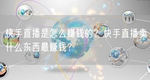 快手直播是怎么赚钱的？快手直播卖什么东西最赚钱？