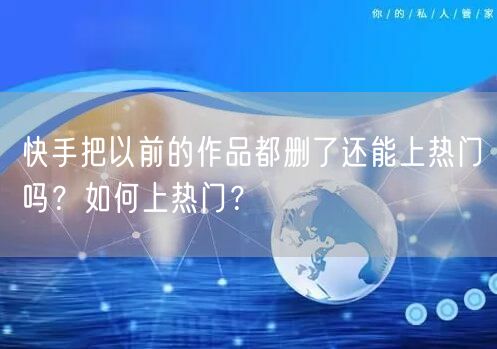 快手把以前的作品都删了还能上热门吗？如何上热门？