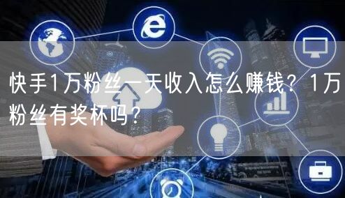 快手1万粉丝一天收入怎么赚钱？1万粉丝有奖杯吗？