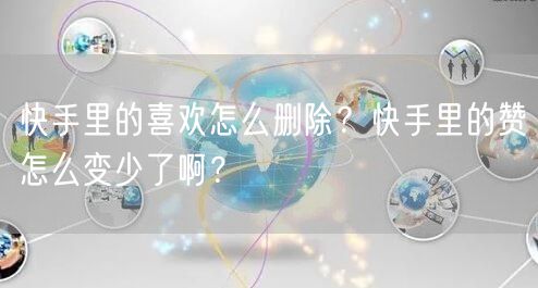 快手里的喜欢怎么删除？快手里的赞怎么变少了啊？