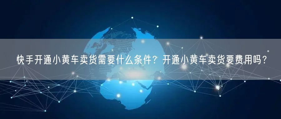 快手开通小黄车卖货需要什么条件？开通小黄车卖货要费用吗？