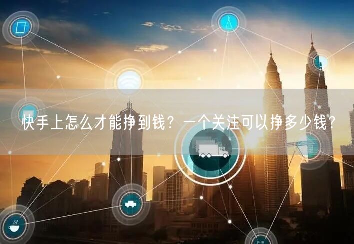 快手上怎么才能挣到钱？一个关注可以挣多少钱？