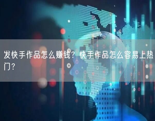 发快手作品怎么赚钱？快手作品怎么容易上热门？