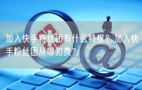 加入快手粉丝团有什么特权？加入快手粉丝团从哪扣费？