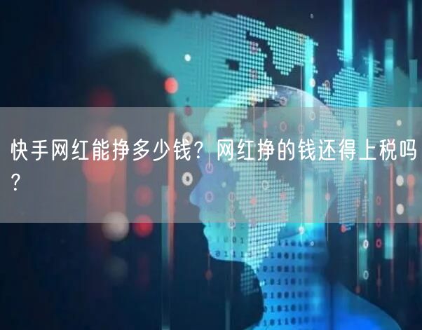 快手网红能挣多少钱？网红挣的钱还得上税吗？