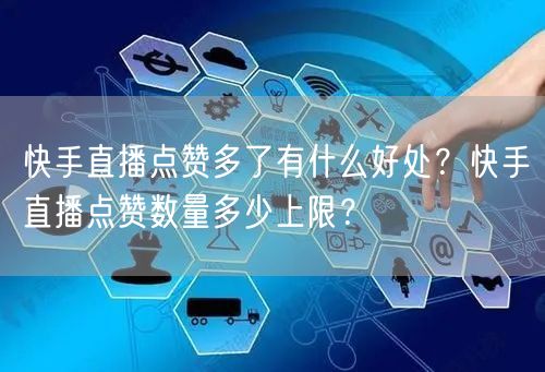 快手直播点赞多了有什么好处？快手直播点赞数量多少上限？