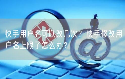 快手用户名可以改几次？快手修改用户名上限了怎么办？
