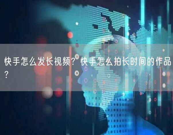 快手怎么发长视频？快手怎么拍长时间的作品？