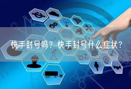 快手封号吗？快手封号什么症状？