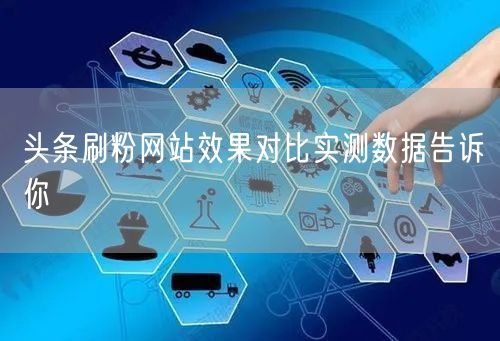 头条刷粉网站效果对比实测数据告诉你