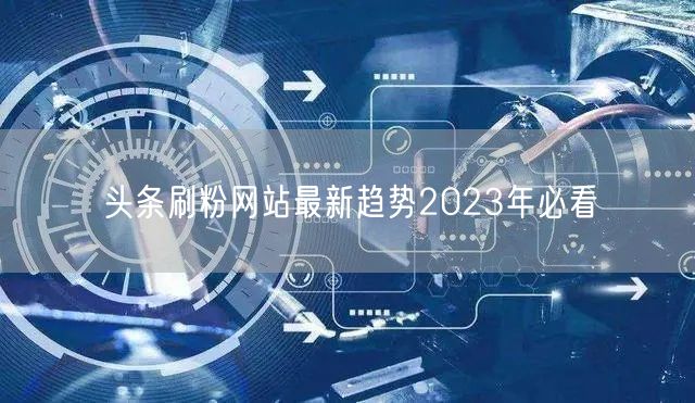 头条刷粉网站最新趋势2023年必看