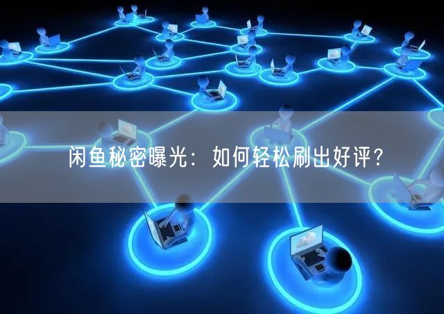 闲鱼秘密曝光：如何轻松刷出好评？