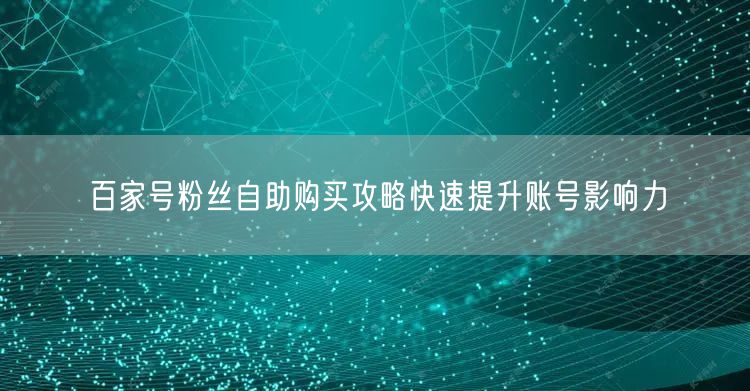 百家号粉丝自助购买攻略快速提升账号影响力