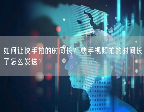 如何让快手拍的时间长？快手视频拍的时间长了怎么发送？