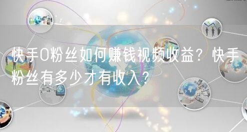快手0粉丝如何赚钱视频收益？快手粉丝有多少才有收入？