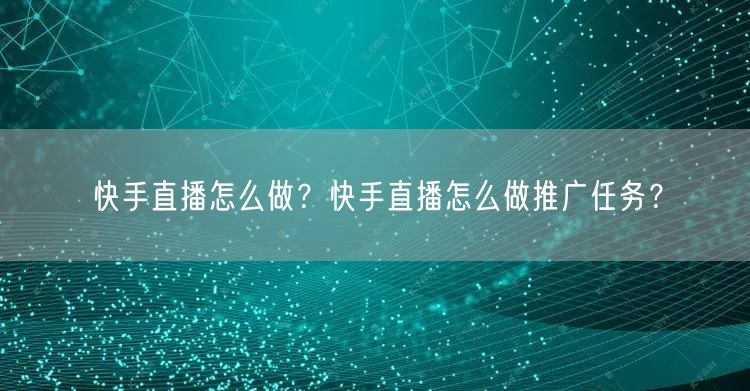 快手直播怎么做？快手直播怎么做推广任务？