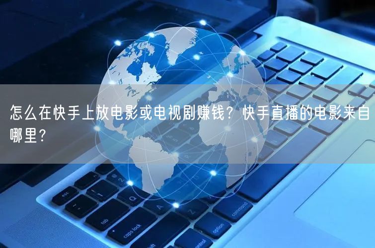 怎么在快手上放电影或电视剧赚钱？快手直播的电影来自哪里？