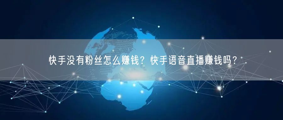 快手没有粉丝怎么赚钱？快手语音直播赚钱吗？