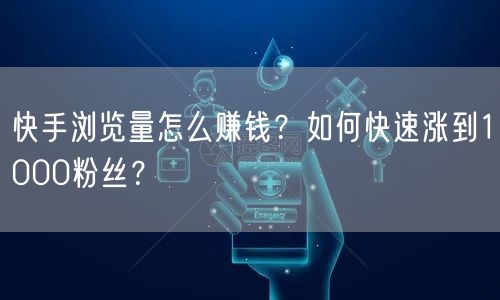 快手浏览量怎么赚钱？如何快速涨到1000粉丝？