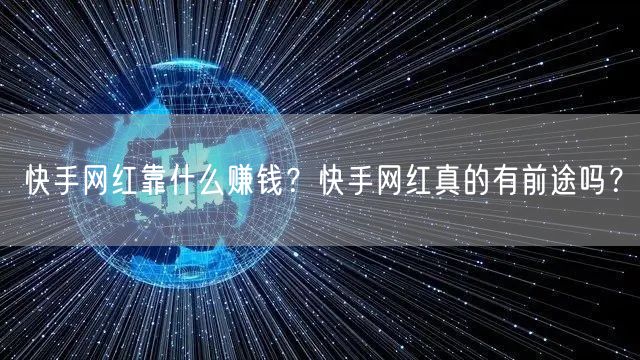 快手网红靠什么赚钱？快手网红真的有前途吗？