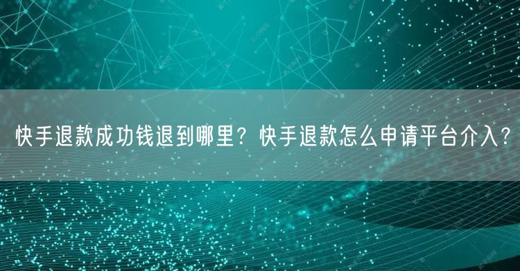 快手退款成功钱退到哪里？快手退款怎么申请平台介入？