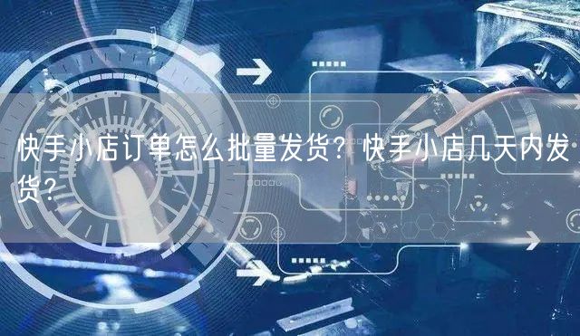 快手小店订单怎么批量发货？快手小店几天内发货？