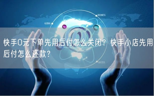 快手0元下单先用后付怎么关闭？快手小店先用后付怎么还款？