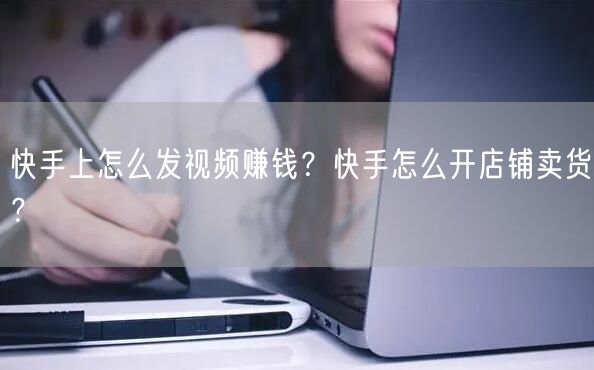 快手上怎么发视频赚钱？快手怎么开店铺卖货？