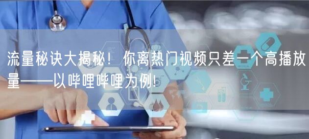 流量秘诀大揭秘!你离热门视频只差一个高播放量——以哔哩哔哩为例!