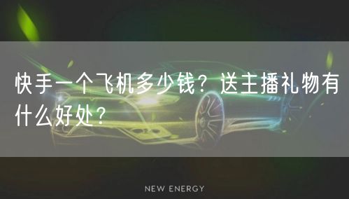 快手一个飞机多少钱？送主播礼物有什么好处？