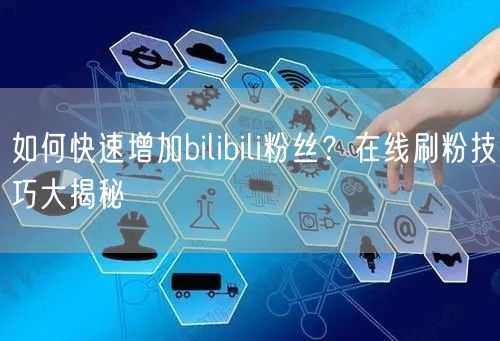 如何快速增加bilibili粉丝？在线刷粉技巧大揭秘