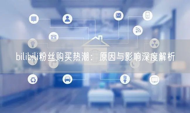 bilibili粉丝购买热潮:原因与影响深度解析
