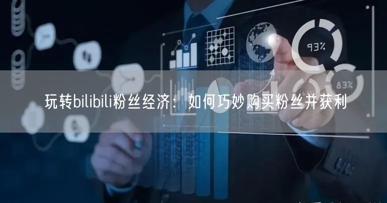玩转bilibili粉丝经济:如何巧妙购买粉丝并获利
