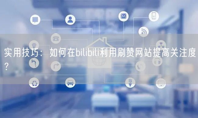 实用技巧：如何在bilibili利用刷赞网站提高关注度？