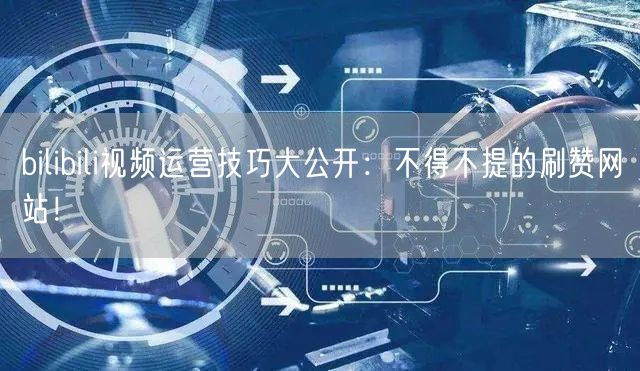 bilibili视频运营技巧大公开：不得不提的刷赞网站！
